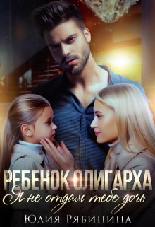 Ребёнок олигарха. Я не отдам тебе дочь. (Юлия Рябинина)